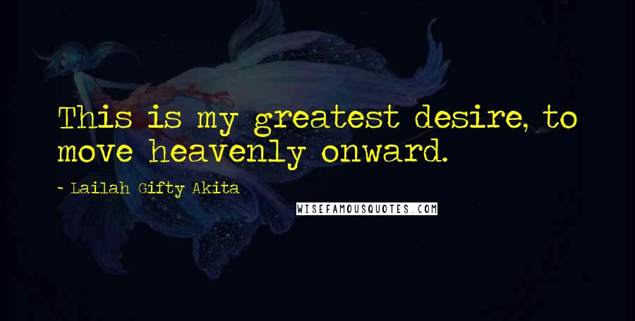 Lailah Gifty Akita Quotes: This is my greatest desire, to move heavenly onward.