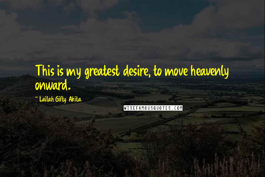 Lailah Gifty Akita Quotes: This is my greatest desire, to move heavenly onward.