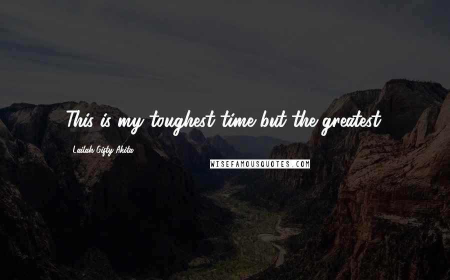 Lailah Gifty Akita Quotes: This is my toughest time but the greatest.