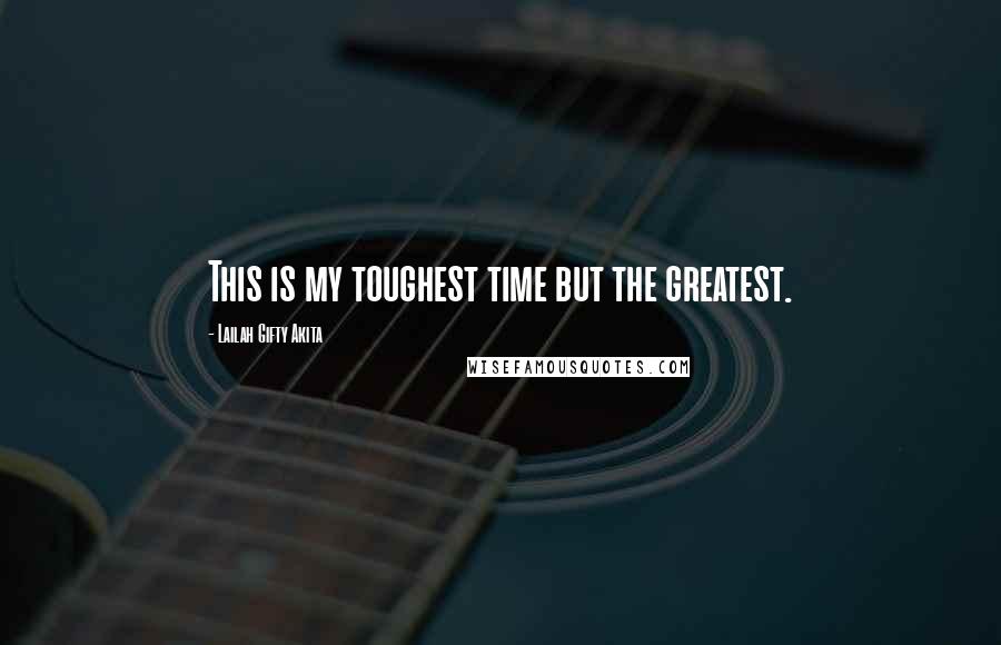 Lailah Gifty Akita Quotes: This is my toughest time but the greatest.