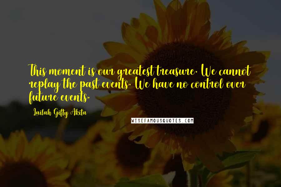 Lailah Gifty Akita Quotes: This moment is our greatest treasure. We cannot replay the past events. We have no control over future events.