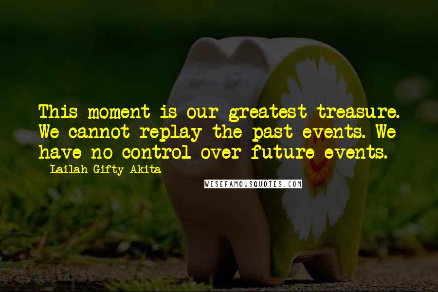 Lailah Gifty Akita Quotes: This moment is our greatest treasure. We cannot replay the past events. We have no control over future events.