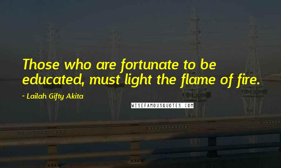 Lailah Gifty Akita Quotes: Those who are fortunate to be educated, must light the flame of fire.