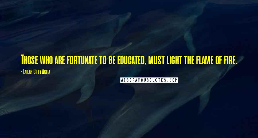 Lailah Gifty Akita Quotes: Those who are fortunate to be educated, must light the flame of fire.