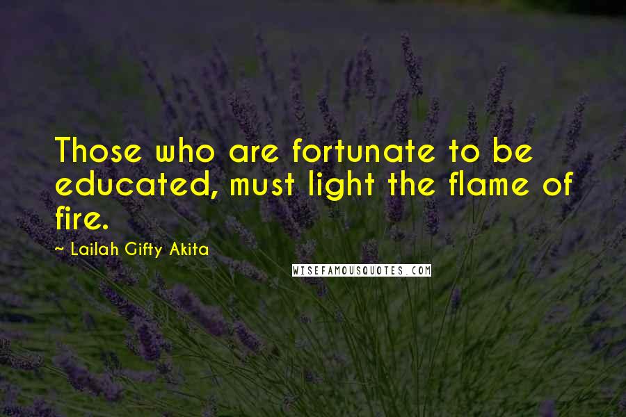 Lailah Gifty Akita Quotes: Those who are fortunate to be educated, must light the flame of fire.