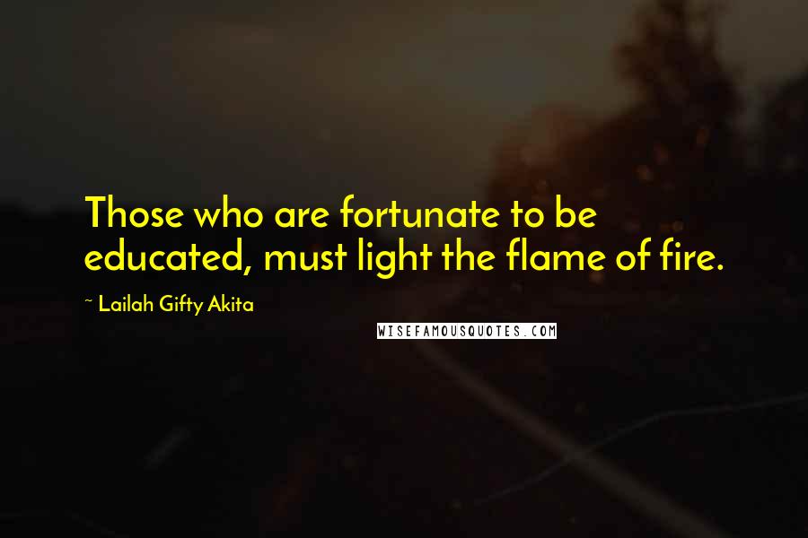 Lailah Gifty Akita Quotes: Those who are fortunate to be educated, must light the flame of fire.