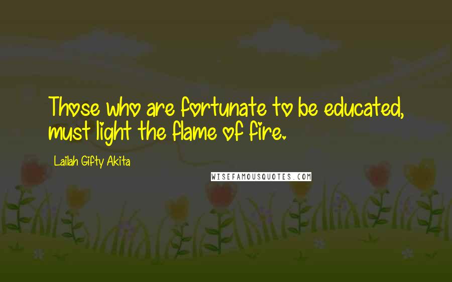 Lailah Gifty Akita Quotes: Those who are fortunate to be educated, must light the flame of fire.