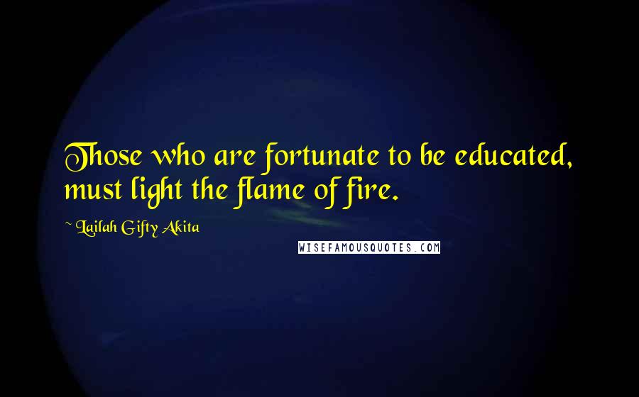 Lailah Gifty Akita Quotes: Those who are fortunate to be educated, must light the flame of fire.