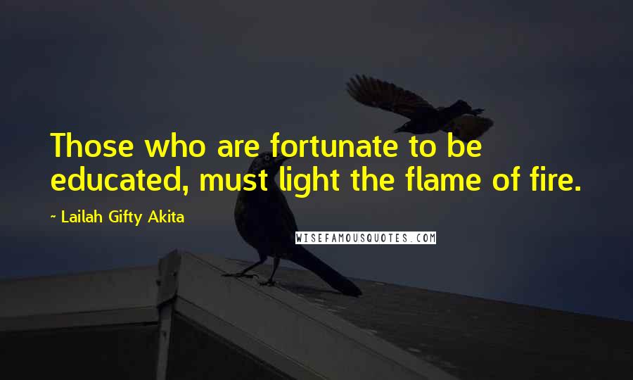 Lailah Gifty Akita Quotes: Those who are fortunate to be educated, must light the flame of fire.