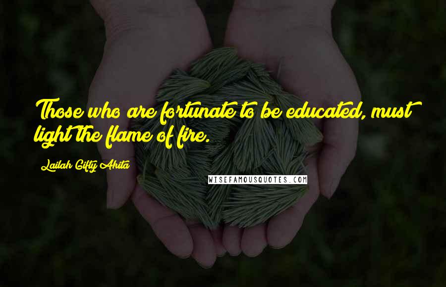 Lailah Gifty Akita Quotes: Those who are fortunate to be educated, must light the flame of fire.