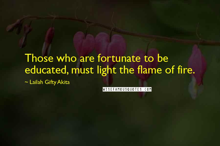 Lailah Gifty Akita Quotes: Those who are fortunate to be educated, must light the flame of fire.