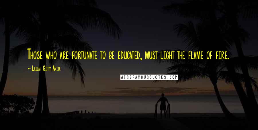 Lailah Gifty Akita Quotes: Those who are fortunate to be educated, must light the flame of fire.