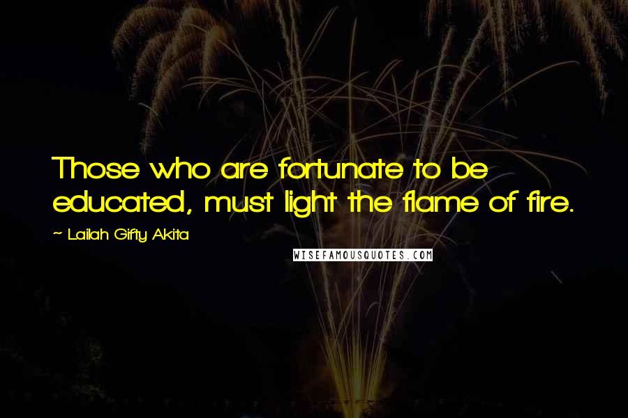 Lailah Gifty Akita Quotes: Those who are fortunate to be educated, must light the flame of fire.