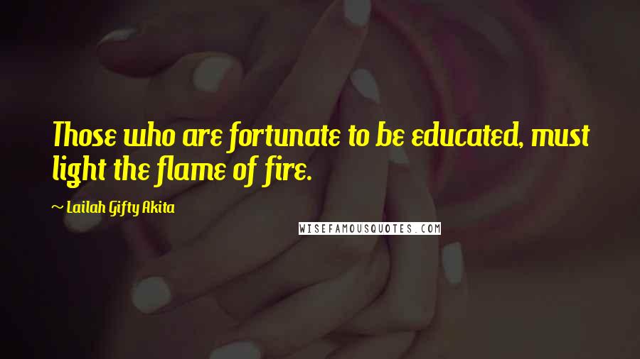 Lailah Gifty Akita Quotes: Those who are fortunate to be educated, must light the flame of fire.