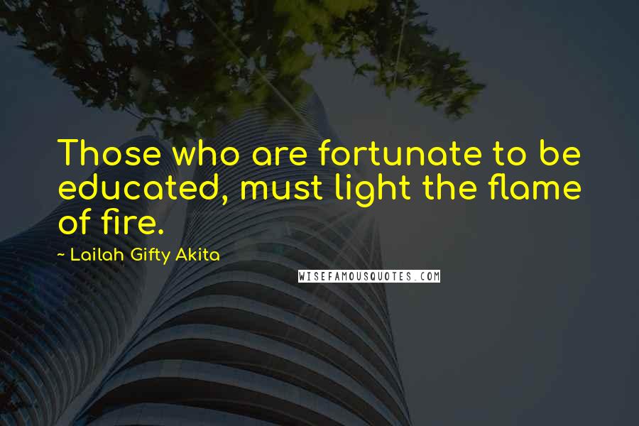 Lailah Gifty Akita Quotes: Those who are fortunate to be educated, must light the flame of fire.