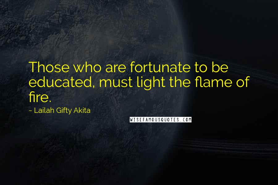 Lailah Gifty Akita Quotes: Those who are fortunate to be educated, must light the flame of fire.