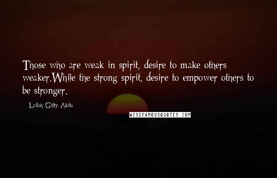 Lailah Gifty Akita Quotes: Those who are weak in spirit, desire to make others weaker.While the strong spirit, desire to empower others to be stronger.