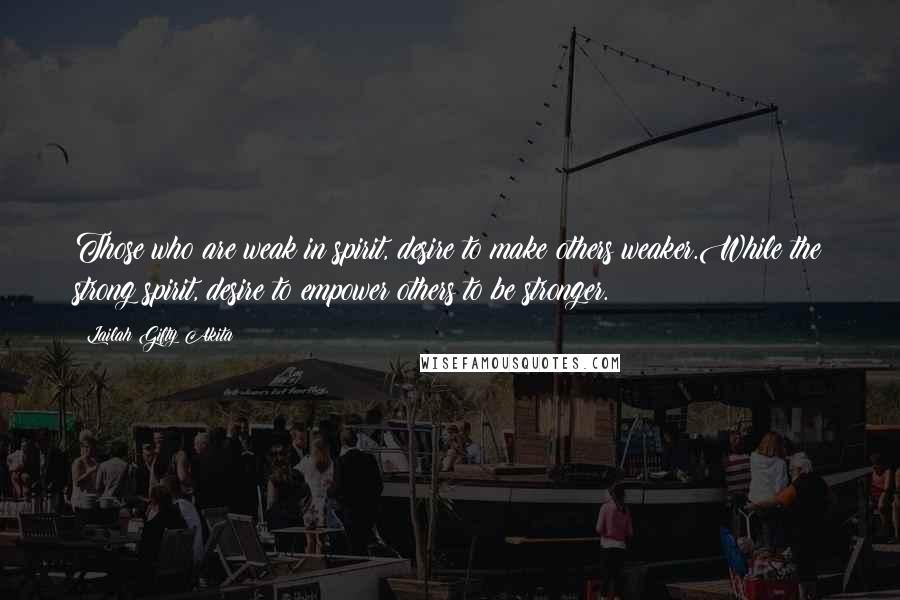 Lailah Gifty Akita Quotes: Those who are weak in spirit, desire to make others weaker.While the strong spirit, desire to empower others to be stronger.