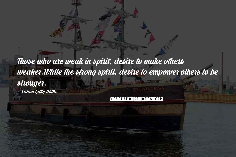 Lailah Gifty Akita Quotes: Those who are weak in spirit, desire to make others weaker.While the strong spirit, desire to empower others to be stronger.