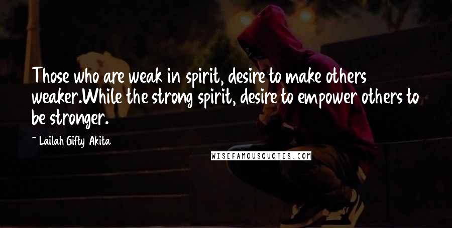 Lailah Gifty Akita Quotes: Those who are weak in spirit, desire to make others weaker.While the strong spirit, desire to empower others to be stronger.