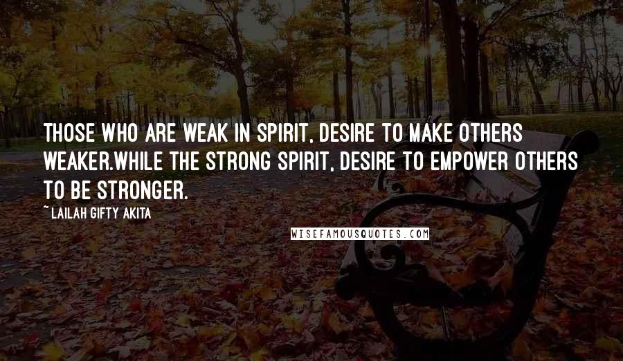 Lailah Gifty Akita Quotes: Those who are weak in spirit, desire to make others weaker.While the strong spirit, desire to empower others to be stronger.