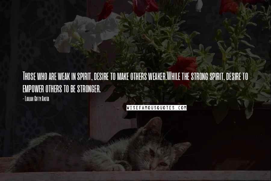 Lailah Gifty Akita Quotes: Those who are weak in spirit, desire to make others weaker.While the strong spirit, desire to empower others to be stronger.