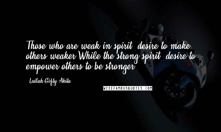 Lailah Gifty Akita Quotes: Those who are weak in spirit, desire to make others weaker.While the strong spirit, desire to empower others to be stronger.