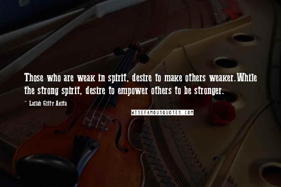 Lailah Gifty Akita Quotes: Those who are weak in spirit, desire to make others weaker.While the strong spirit, desire to empower others to be stronger.