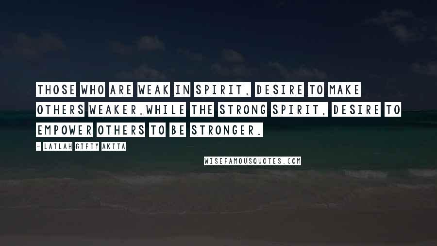 Lailah Gifty Akita Quotes: Those who are weak in spirit, desire to make others weaker.While the strong spirit, desire to empower others to be stronger.