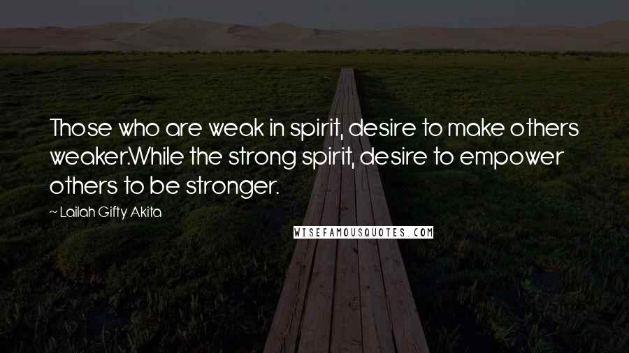 Lailah Gifty Akita Quotes: Those who are weak in spirit, desire to make others weaker.While the strong spirit, desire to empower others to be stronger.