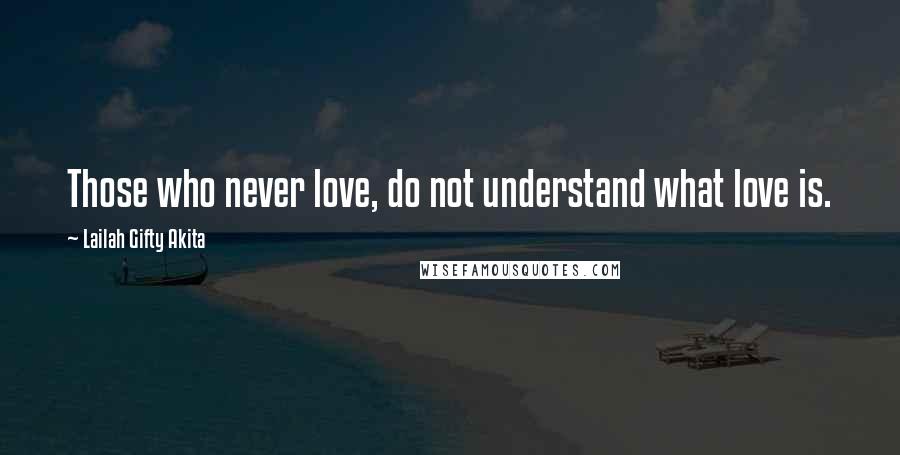 Lailah Gifty Akita Quotes: Those who never love, do not understand what love is.