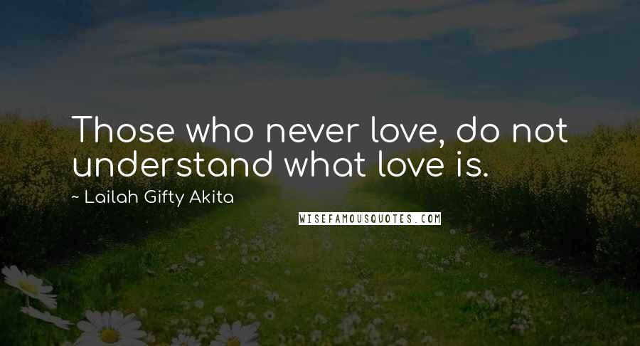 Lailah Gifty Akita Quotes: Those who never love, do not understand what love is.