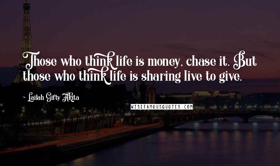 Lailah Gifty Akita Quotes: Those who think life is money, chase it. But those who think life is sharing live to give.