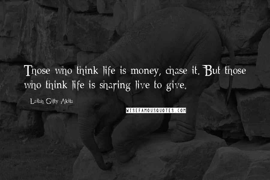 Lailah Gifty Akita Quotes: Those who think life is money, chase it. But those who think life is sharing live to give.