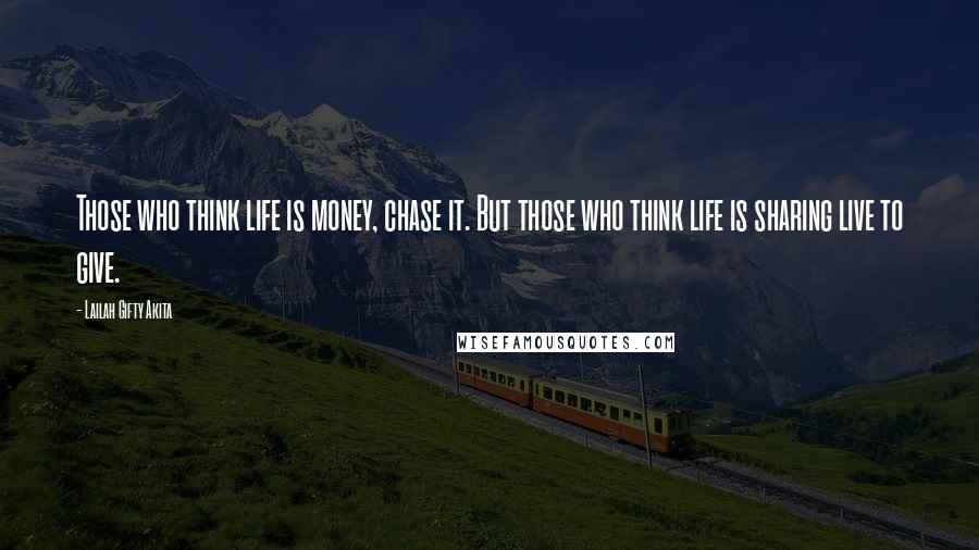Lailah Gifty Akita Quotes: Those who think life is money, chase it. But those who think life is sharing live to give.