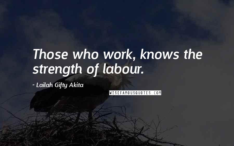 Lailah Gifty Akita Quotes: Those who work, knows the strength of labour.