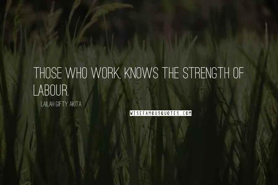 Lailah Gifty Akita Quotes: Those who work, knows the strength of labour.