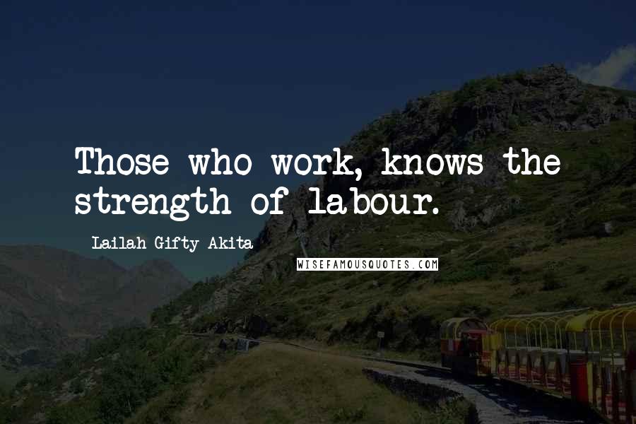 Lailah Gifty Akita Quotes: Those who work, knows the strength of labour.