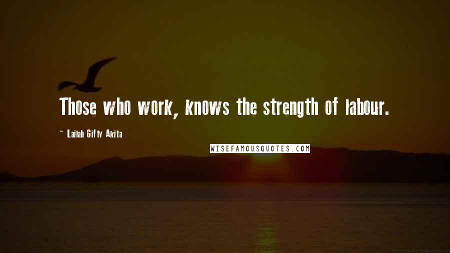 Lailah Gifty Akita Quotes: Those who work, knows the strength of labour.