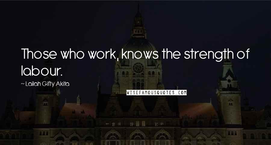 Lailah Gifty Akita Quotes: Those who work, knows the strength of labour.