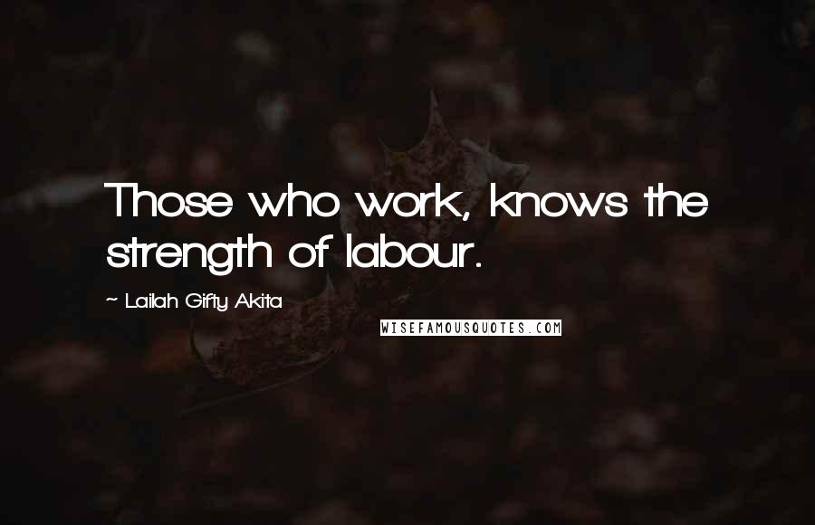 Lailah Gifty Akita Quotes: Those who work, knows the strength of labour.