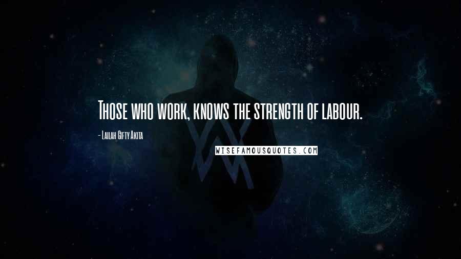 Lailah Gifty Akita Quotes: Those who work, knows the strength of labour.