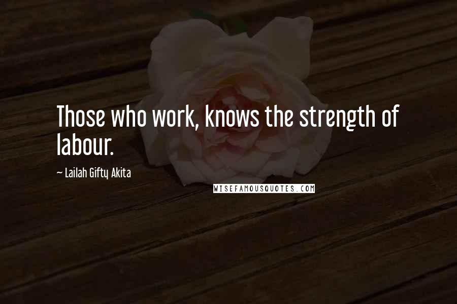 Lailah Gifty Akita Quotes: Those who work, knows the strength of labour.