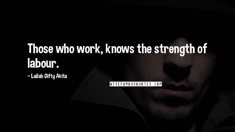 Lailah Gifty Akita Quotes: Those who work, knows the strength of labour.