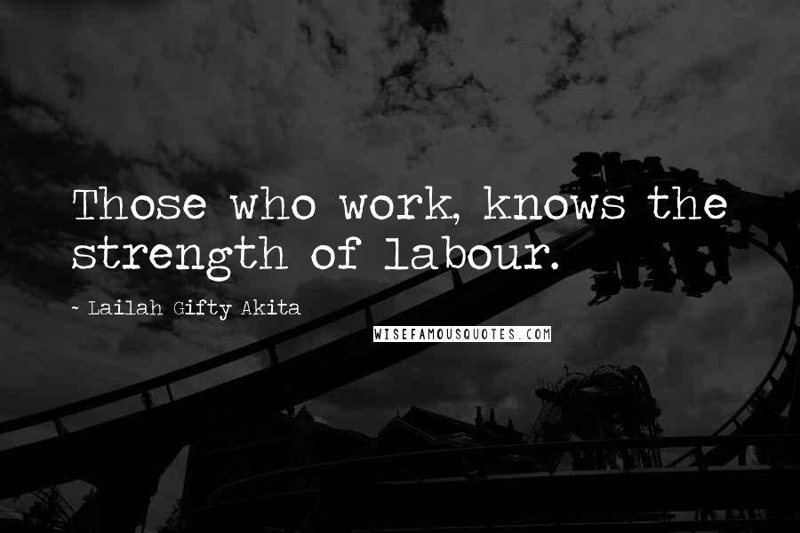 Lailah Gifty Akita Quotes: Those who work, knows the strength of labour.