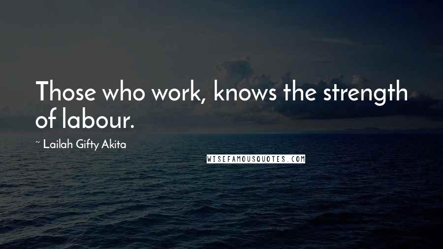 Lailah Gifty Akita Quotes: Those who work, knows the strength of labour.