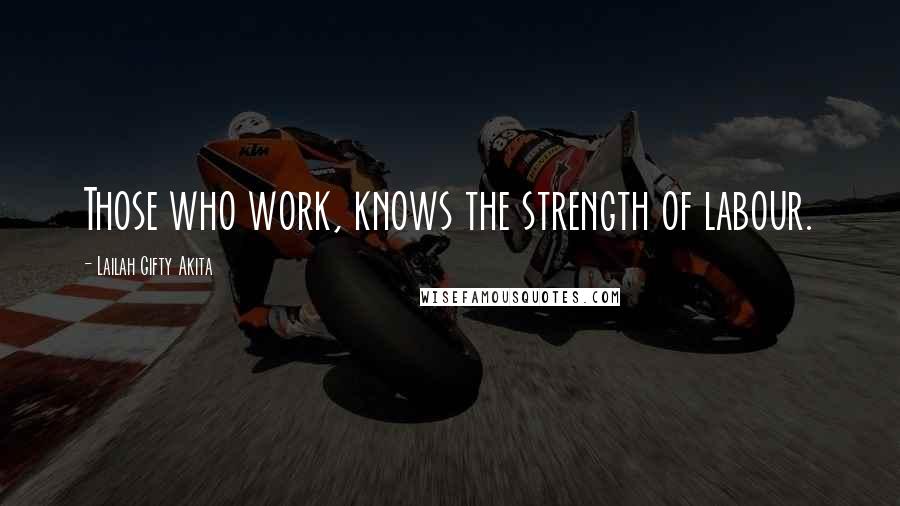 Lailah Gifty Akita Quotes: Those who work, knows the strength of labour.