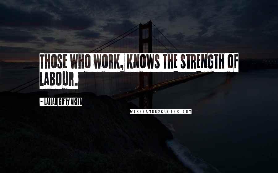 Lailah Gifty Akita Quotes: Those who work, knows the strength of labour.