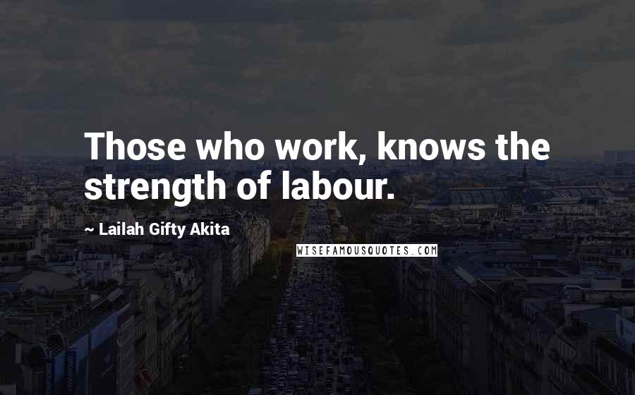 Lailah Gifty Akita Quotes: Those who work, knows the strength of labour.