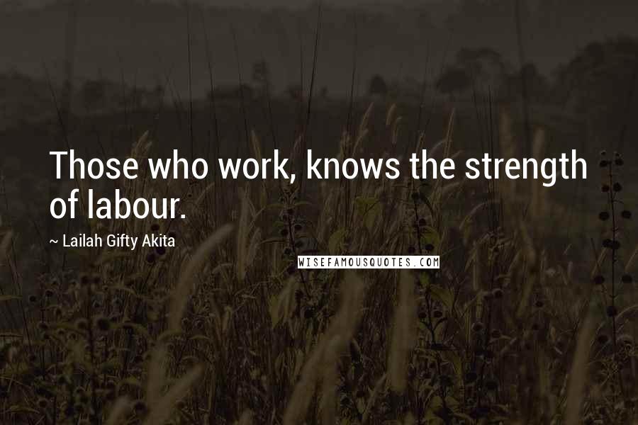 Lailah Gifty Akita Quotes: Those who work, knows the strength of labour.